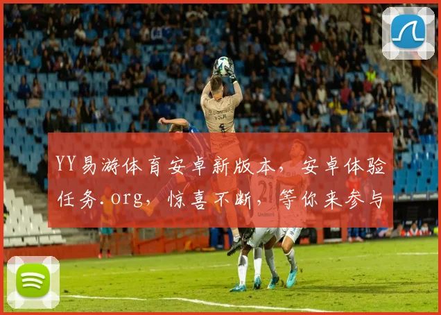 YY易游体育安卓新版本，安卓体验任务.org，惊喜不断，等你来参与，体验新乐趣