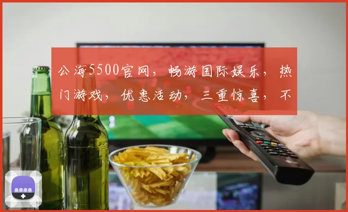 公海5500官网，畅游国际娱乐，热门游戏，优惠活动，三重惊喜，不容错过