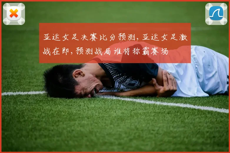 亚运女足决赛比分预测,亚运女足激战在即,预测战局谁将称霸赛场
