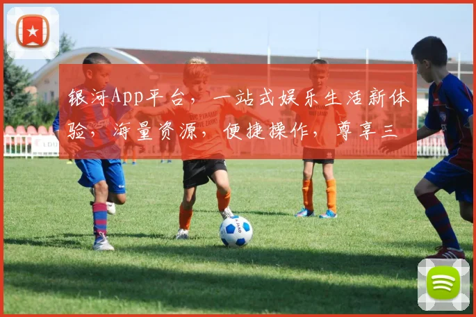 银河App平台，一站式娱乐生活新体验，海量资源，便捷操作，尊享三重优惠，尽在银河
