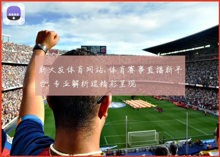新大发体育网站,体育赛事直播新平台,专业解析逗精彩呈现