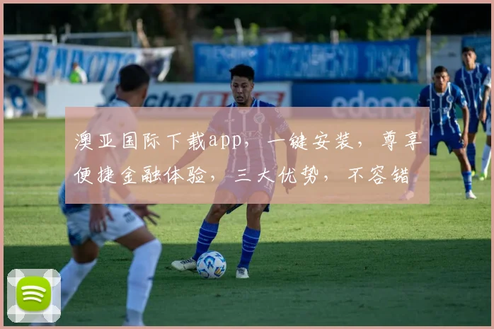 澳亚国际下载app，一键安装，尊享便捷金融体验，三大优势，不容错过，下载即享