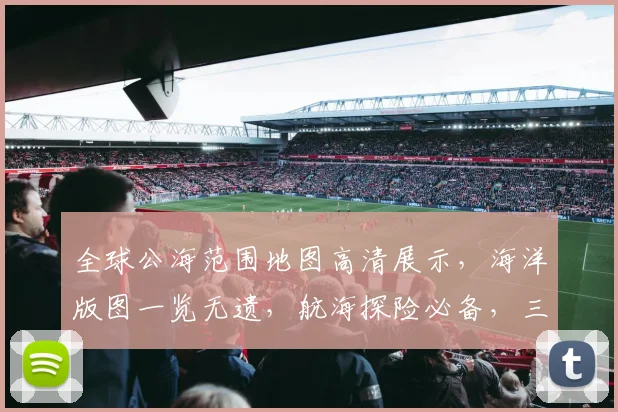 全球公海范围地图高清展示，海洋版图一览无遗，航海探险必备，三海域详图大公开，探索未知海域。