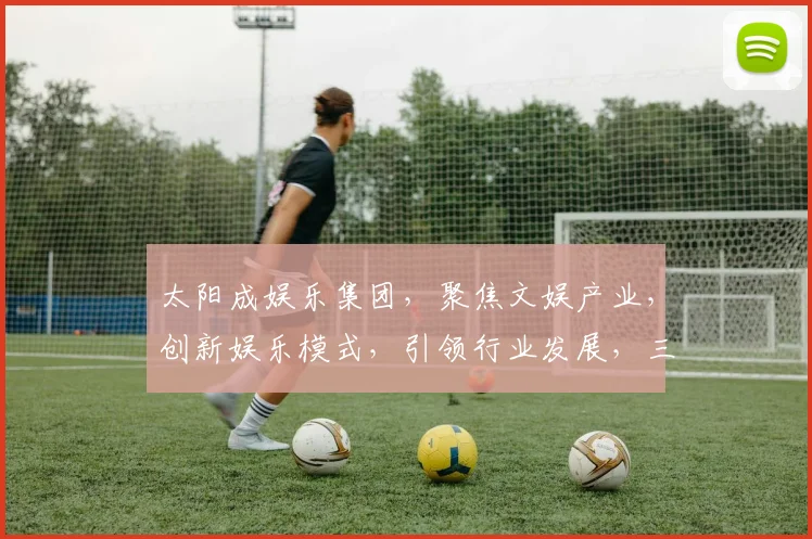太阳成娱乐集团，聚焦文娱产业，创新娱乐模式，引领行业发展，三大亮点瞩目