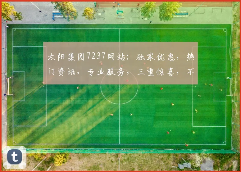 太阳集团7237网站：独家优惠，热门资讯，专业服务，三重惊喜，不容错过